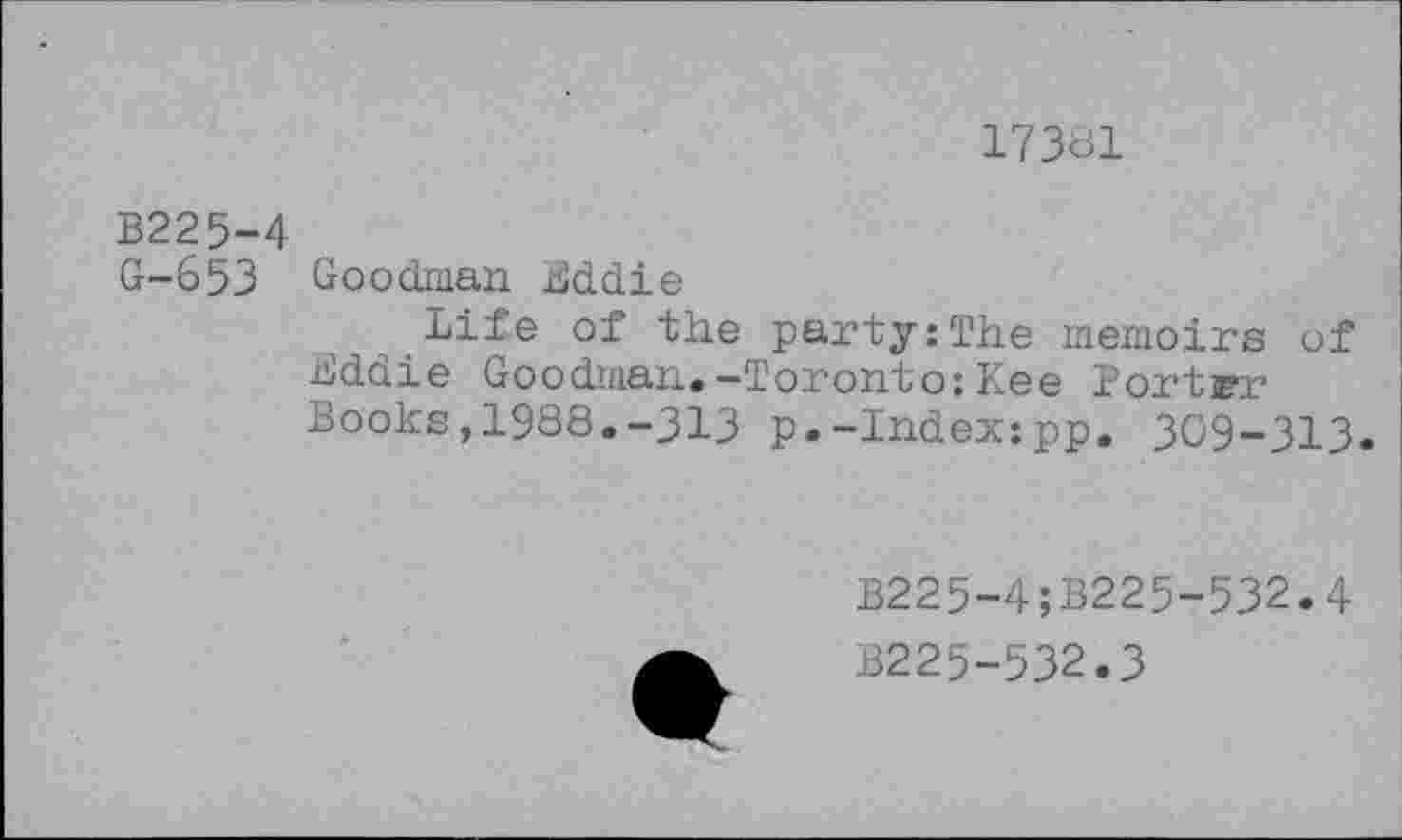 ﻿17381
B225-4
G-653 Goodman Eddie
Life of the party:The memoirs of Eddie Goodman.-Toronto:Kee Portrr Books,1988.-313 p.-Index:pp. 309-313.
B225-4;B225-532.4
B225-532.3